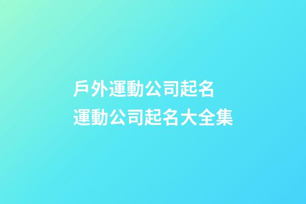 戶外運動公司起名 運動公司起名大全集-第1張-公司起名-玄機派